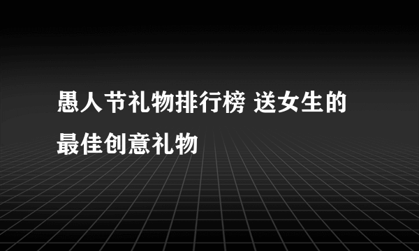 愚人节礼物排行榜 送女生的最佳创意礼物