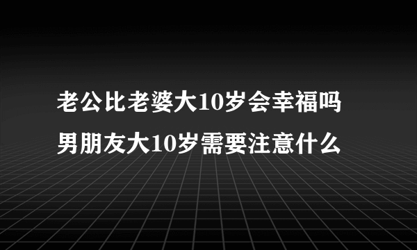 老公比老婆大10岁会幸福吗 男朋友大10岁需要注意什么