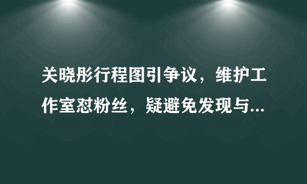 关晓彤行程图引争议，维护工作室怼粉丝，疑避免发现与鹿晗约会，真相如何？