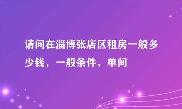 请问在淄博张店区租房一般多少钱，一般条件，单间