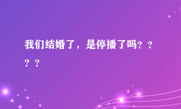 我们结婚了，是停播了吗？？？？