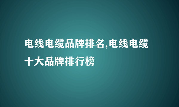 电线电缆品牌排名,电线电缆十大品牌排行榜