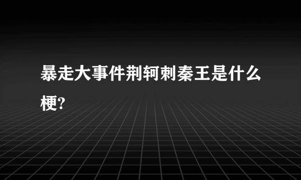 暴走大事件荆轲刺秦王是什么梗?