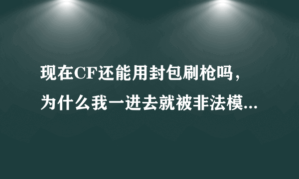 现在CF还能用封包刷枪吗，为什么我一进去就被非法模块弹出来了？