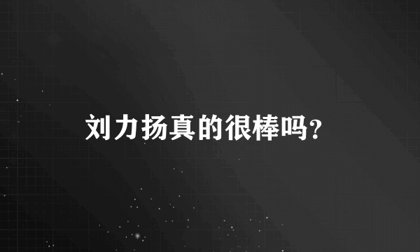 刘力扬真的很棒吗？