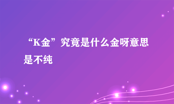 “K金”究竟是什么金呀意思是不纯