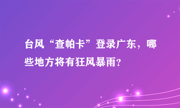 台风“查帕卡”登录广东，哪些地方将有狂风暴雨？