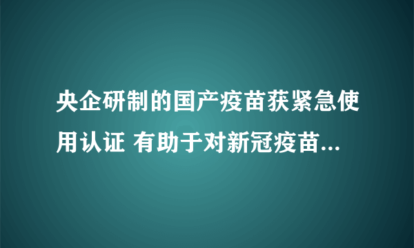 央企研制的国产疫苗获紧急使用认证 有助于对新冠疫苗的监管审批