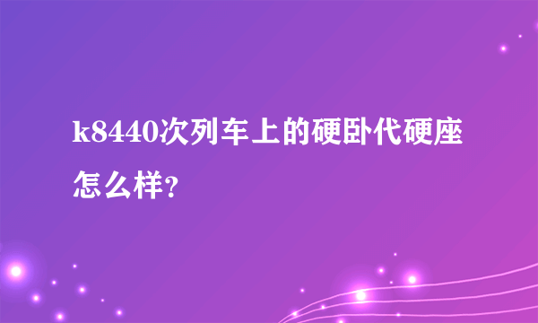 k8440次列车上的硬卧代硬座怎么样？