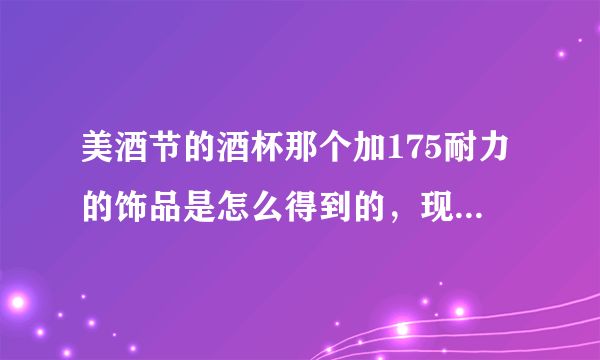 美酒节的酒杯那个加175耐力的饰品是怎么得到的，现在还能得吗？？