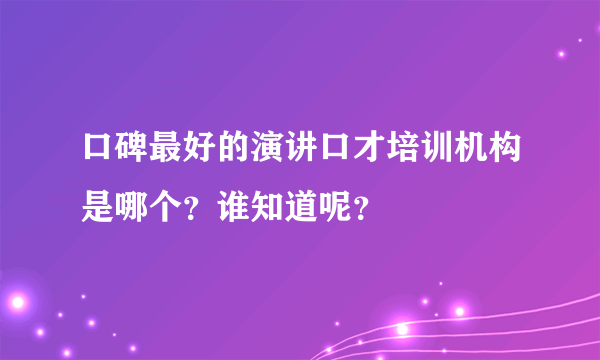 口碑最好的演讲口才培训机构是哪个？谁知道呢？