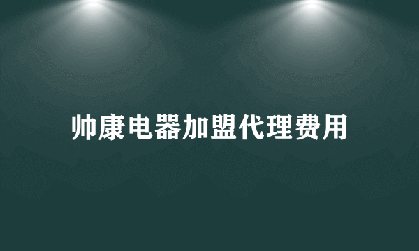 帅康电器加盟代理费用