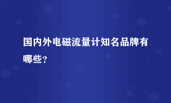 国内外电磁流量计知名品牌有哪些？