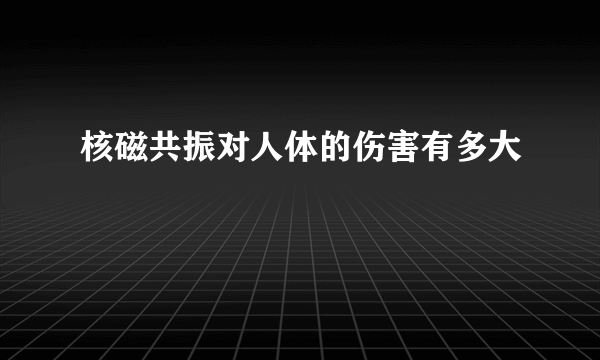 核磁共振对人体的伤害有多大