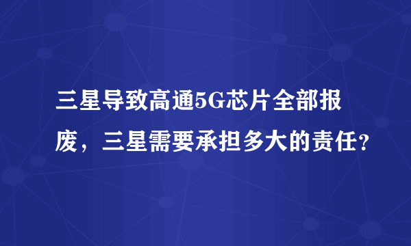 三星导致高通5G芯片全部报废，三星需要承担多大的责任？