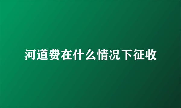 河道费在什么情况下征收