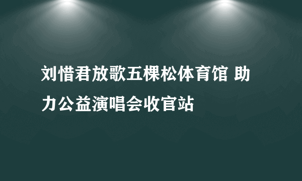 刘惜君放歌五棵松体育馆 助力公益演唱会收官站