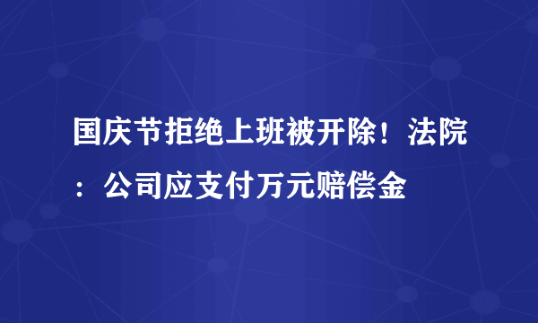 国庆节拒绝上班被开除！法院：公司应支付万元赔偿金