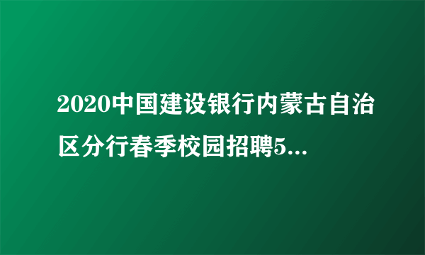 2020中国建设银行内蒙古自治区分行春季校园招聘50人公告