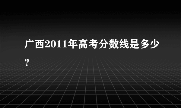 广西2011年高考分数线是多少？