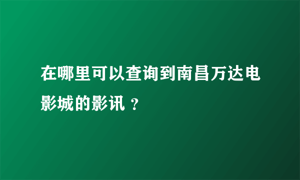 在哪里可以查询到南昌万达电影城的影讯 ？