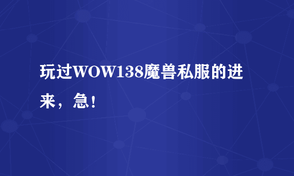 玩过WOW138魔兽私服的进来，急！