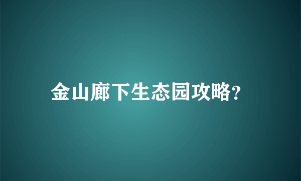 金山廊下生态园攻略？