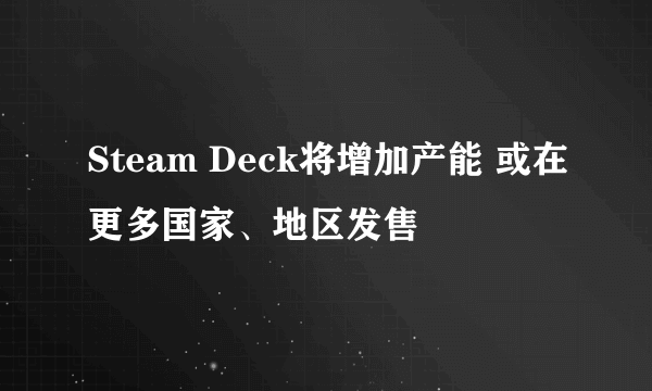 Steam Deck将增加产能 或在更多国家、地区发售