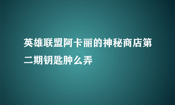 英雄联盟阿卡丽的神秘商店第二期钥匙肿么弄