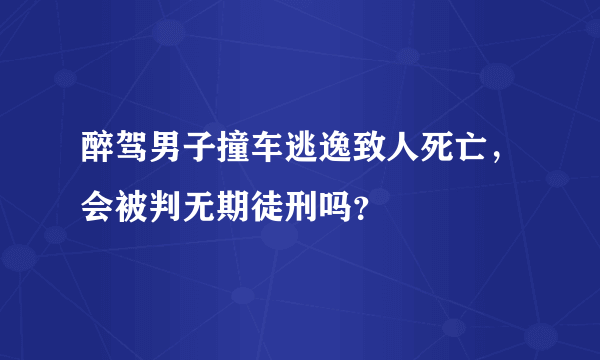 醉驾男子撞车逃逸致人死亡，会被判无期徒刑吗？