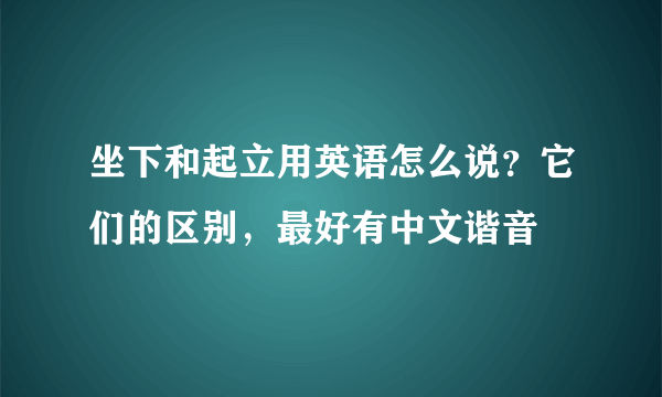 坐下和起立用英语怎么说？它们的区别，最好有中文谐音