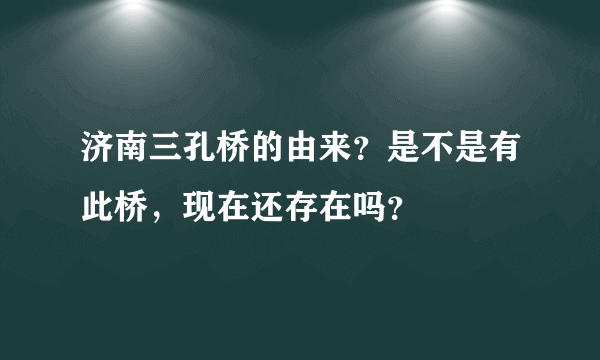 济南三孔桥的由来？是不是有此桥，现在还存在吗？