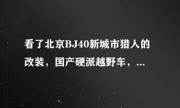 看了北京BJ40新城市猎人的改装，国产硬派越野车，它到底香不香？