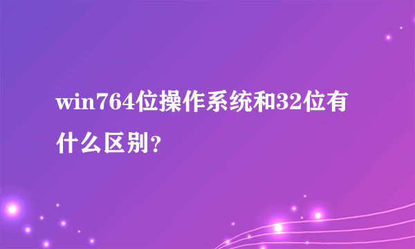 win764位操作系统和32位有什么区别？