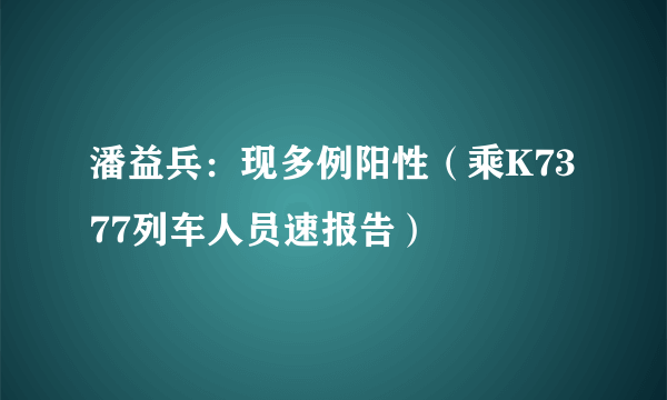 潘益兵：现多例阳性（乘K7377列车人员速报告）