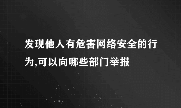 发现他人有危害网络安全的行为,可以向哪些部门举报