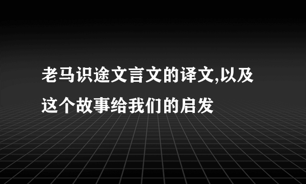 老马识途文言文的译文,以及这个故事给我们的启发