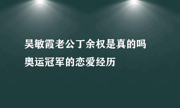 吴敏霞老公丁余权是真的吗  奥运冠军的恋爱经历