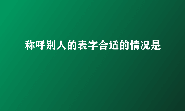 称呼别人的表字合适的情况是