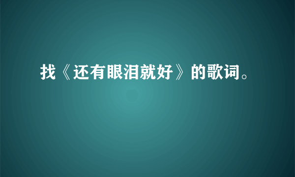 找《还有眼泪就好》的歌词。