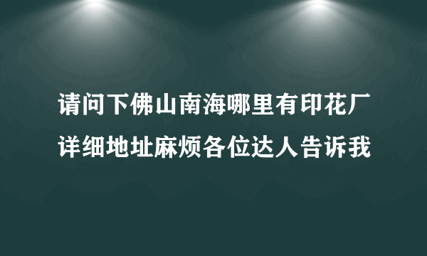 请问下佛山南海哪里有印花厂详细地址麻烦各位达人告诉我