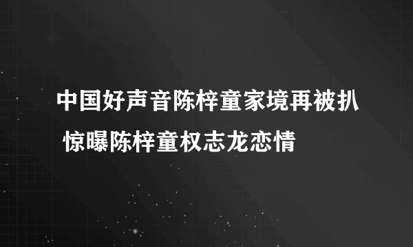 中国好声音陈梓童家境再被扒 惊曝陈梓童权志龙恋情