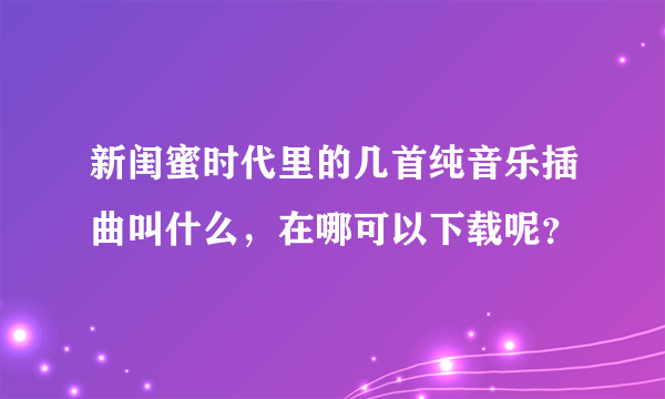 新闺蜜时代里的几首纯音乐插曲叫什么，在哪可以下载呢？