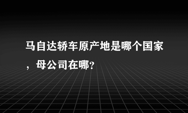 马自达轿车原产地是哪个国家，母公司在哪？