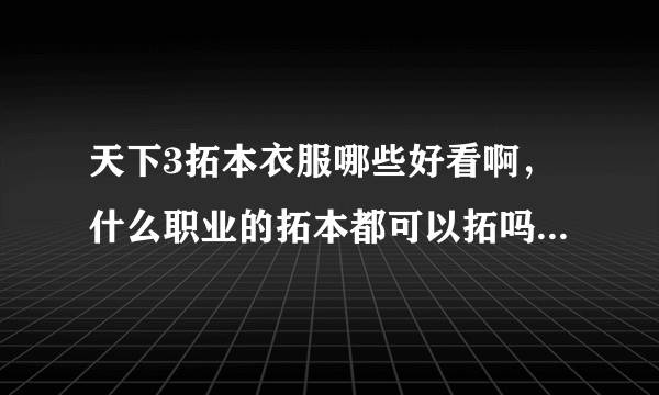 天下3拓本衣服哪些好看啊，什么职业的拓本都可以拓吗？求好看拓本啊，麻烦上图并详细说明出处