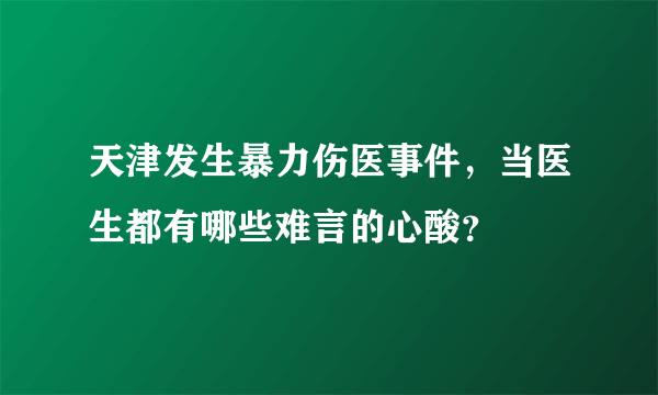 天津发生暴力伤医事件，当医生都有哪些难言的心酸？