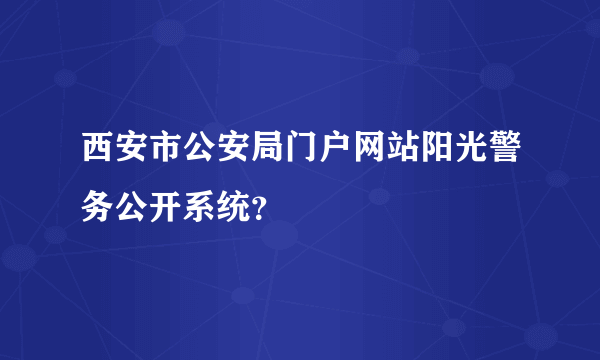 西安市公安局门户网站阳光警务公开系统？