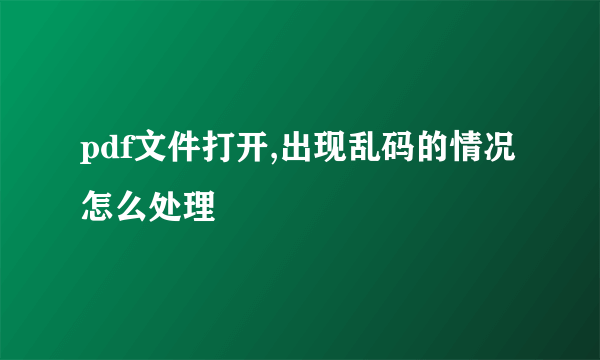 pdf文件打开,出现乱码的情况怎么处理