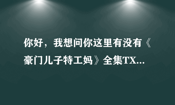 你好，我想问你这里有没有《豪门儿子特工妈》全集TXT版本的？这个是潇湘书院的。有的话麻烦发到我邮箱谢谢