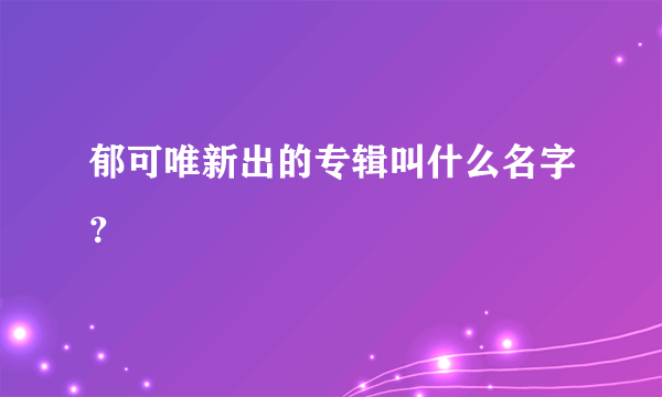 郁可唯新出的专辑叫什么名字？